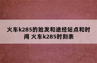 火车k285的始发和途经站点和时间 火车k285时刻表